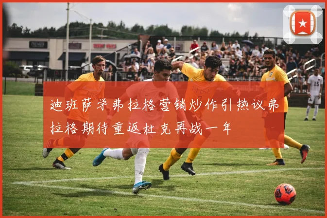 迪班萨学弗拉格营销炒作引热议弗拉格期待重返杜克再战一年