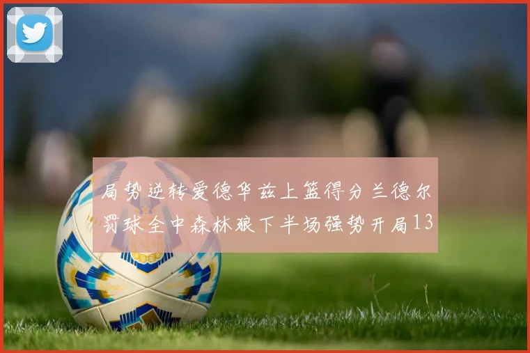 局势逆转爱德华兹上篮得分兰德尔罚球全中森林狼下半场强势开局13-0