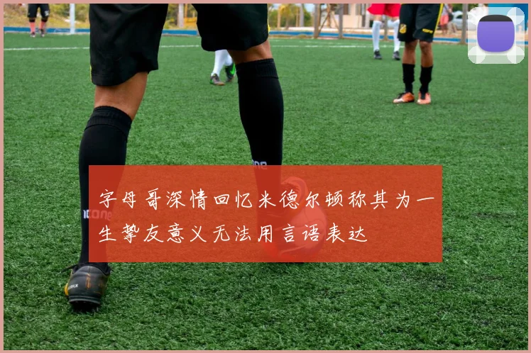 字母哥深情回忆米德尔顿称其为一生挚友意义无法用言语表达