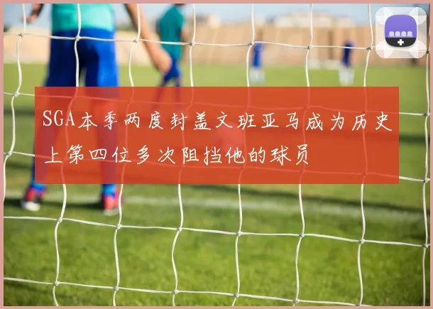 SGA本季两度封盖文班亚马成为历史上第四位多次阻挡他的球员