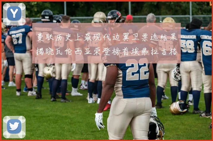 曼联历史上最现代边翼卫票选结果揭晓瓦伦西亚荣登榜首埃弗拉吉格斯紧随其后