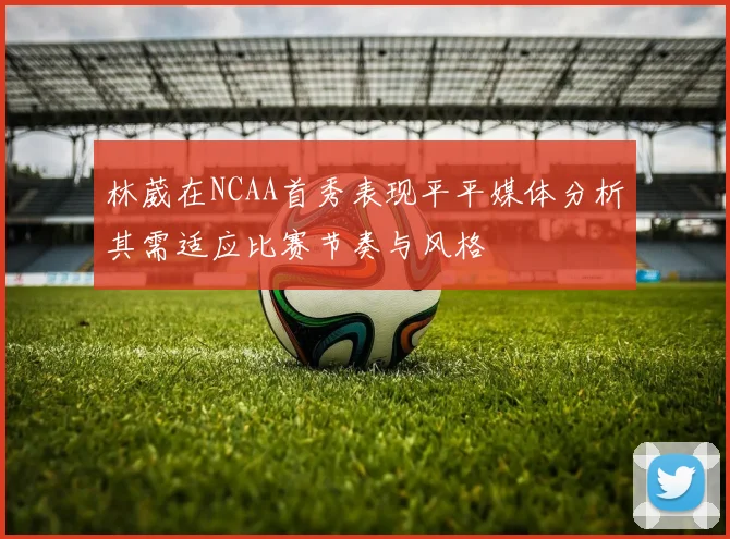 林葳在NCAA首秀表现平平媒体分析其需适应比赛节奏与风格