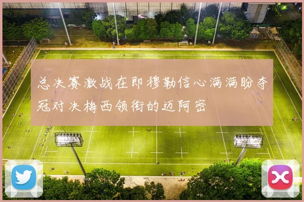 总决赛激战在即穆勒信心满满盼夺冠对决梅西领衔的迈阿密
