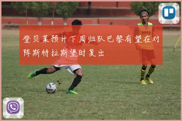 登贝莱预计下周归队巴黎有望在对阵斯特拉斯堡时复出