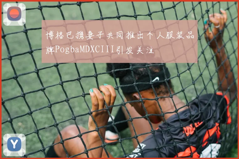 博格巴携妻子共同推出个人服装品牌PogbaMDXCIII引发关注