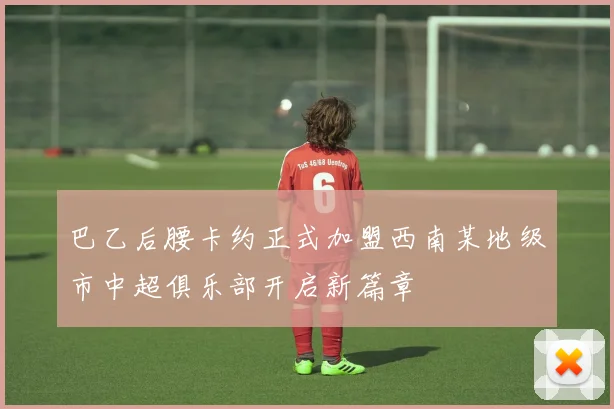 巴乙后腰卡约正式加盟西南某地级市中超俱乐部开启新篇章