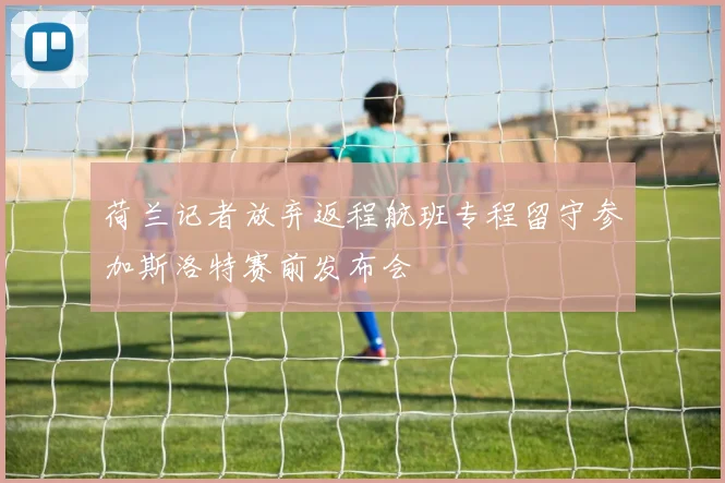 荷兰记者放弃返程航班专程留守参加斯洛特赛前发布会