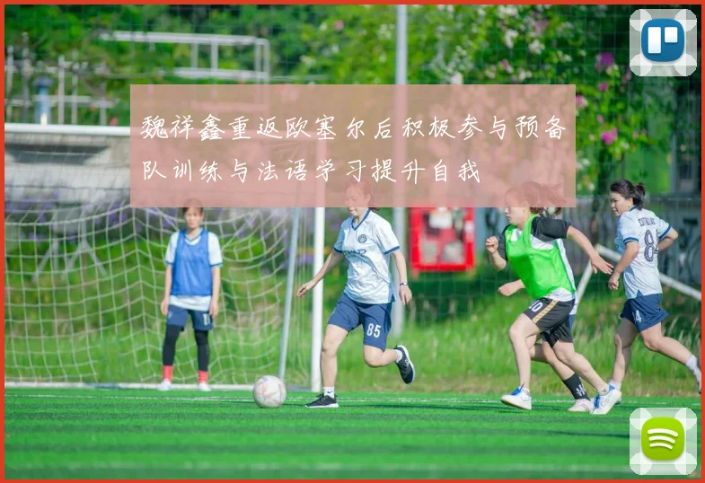 魏祥鑫重返欧塞尔后积极参与预备队训练与法语学习提升自我