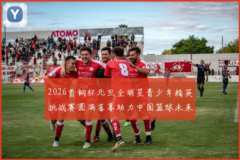 2026首钢杯元旦全明星青少年精英挑战赛圆满落幕助力中国篮球未来发展