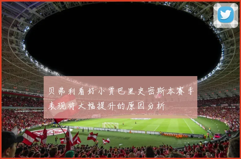 贝弗利看好小贾巴里史密斯本赛季表现将大幅提升的原因分析