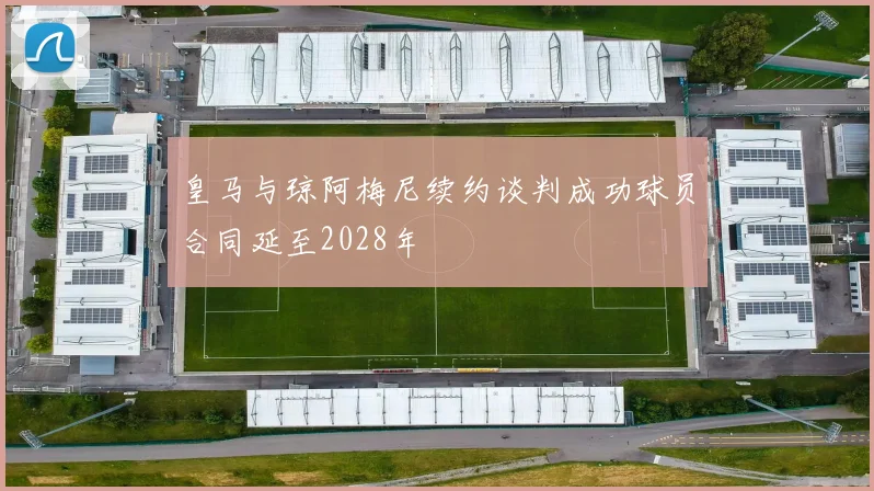 皇马与琼阿梅尼续约谈判成功球员合同延至2028年