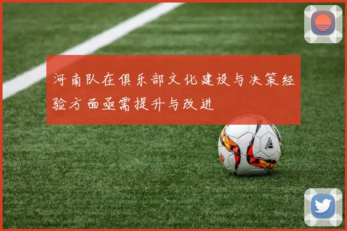 河南队在俱乐部文化建设与决策经验方面亟需提升与改进