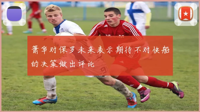 萧华对保罗未来表示期待不对快船的决策做出评论